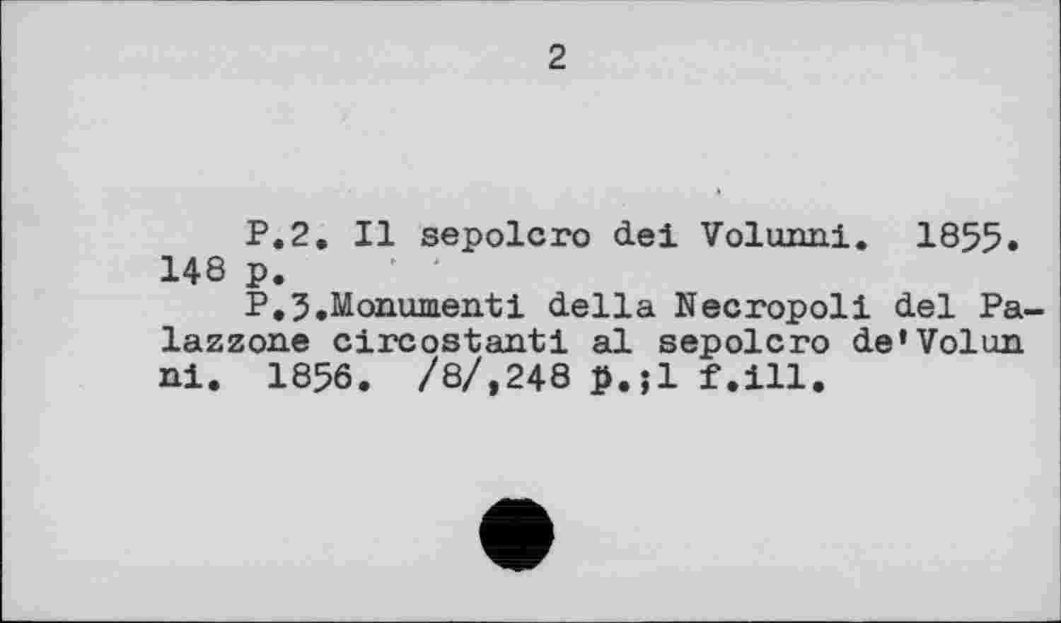 ﻿2
P.2. Il sepolcro del Volunni. 1855. 148 p.
P.5.Monument! della Necropoli del Pa-lazzone circostanti al sepolcro de’Volun ni. 1856. /8/,248 p.;l f.ill.